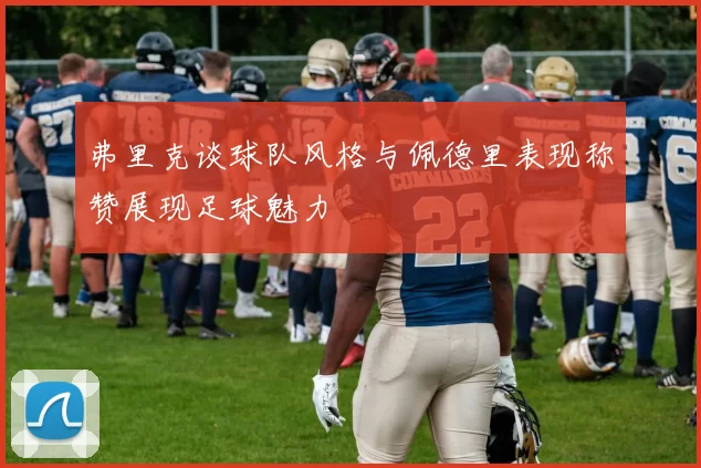 弗里克谈球队风格与佩德里表现称赞展现足球魅力