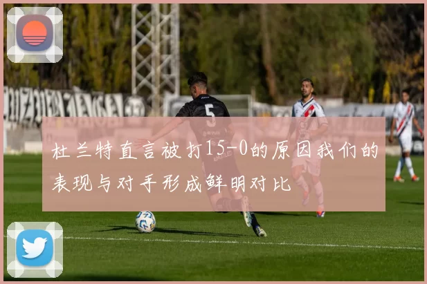 杜兰特直言被打15-0的原因我们的表现与对手形成鲜明对比