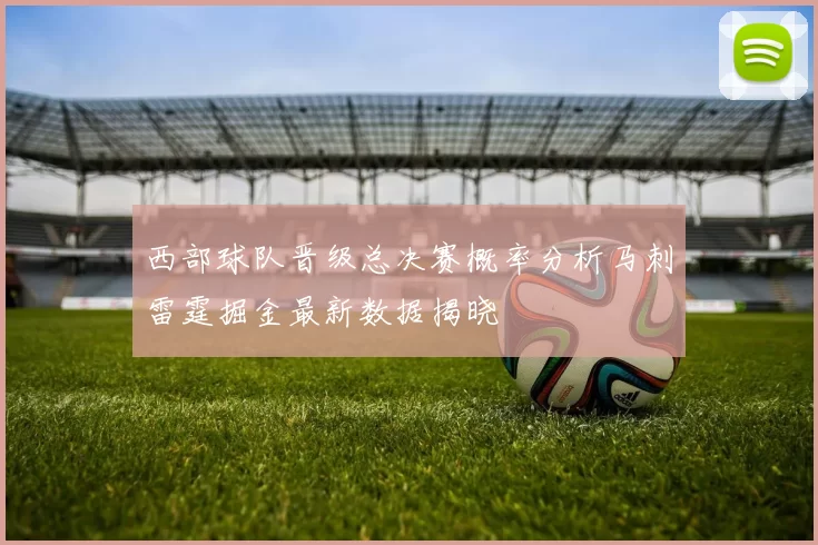 西部球队晋级总决赛概率分析马刺雷霆掘金最新数据揭晓