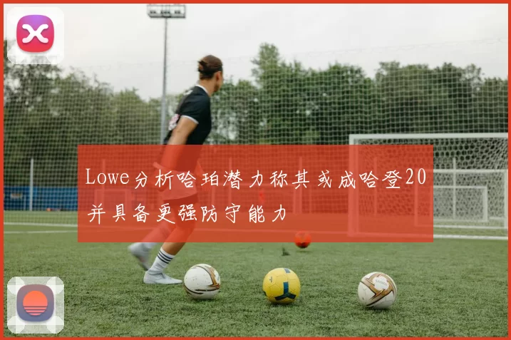 Lowe分析哈珀潜力称其或成哈登20并具备更强防守能力