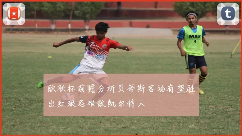 欧联杯前瞻分析贝蒂斯客场有望胜出红狼恐难敌凯尔特人