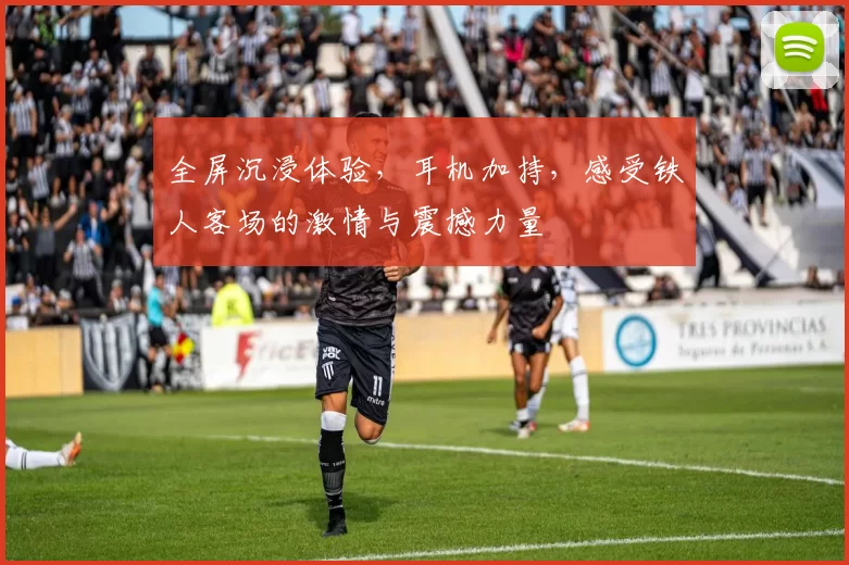 全屏沉浸体验，耳机加持，感受铁人客场的激情与震撼力量