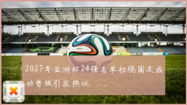 2027年亚洲杯24强名单初现国足成功晋级引发热议