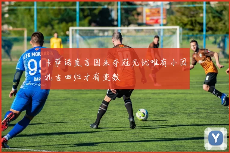 卡萨诺直言国米夺冠无忧唯有小因扎吉回归才有变数