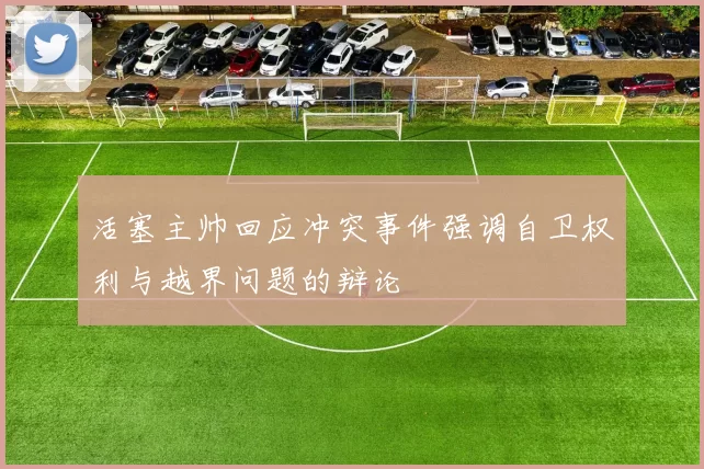 活塞主帅回应冲突事件强调自卫权利与越界问题的辩论