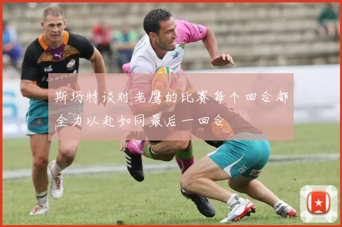 斯玛特谈对老鹰的比赛每个回合都全力以赴如同最后一回合