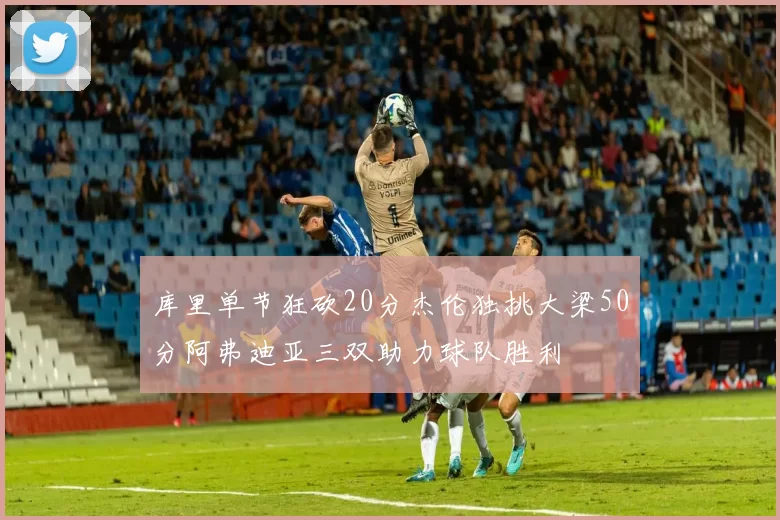 库里单节狂砍20分杰伦独挑大梁50分阿弗迪亚三双助力球队胜利