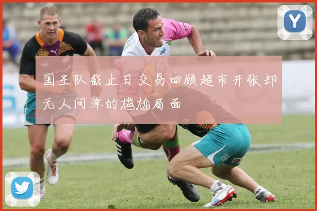 国王队截止日交易回顾超市开张却无人问津的尴尬局面