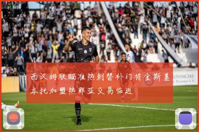 西汉姆联瞄准热刺替补门将金斯基本托加盟热那亚交易临近