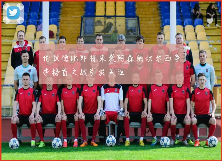 伦敦德比即将来袭阿森纳切尔西争夺榜首之战引发关注