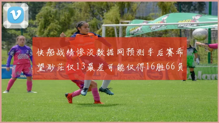 快船战绩惨淡数据网预测季后赛希望渺茫仅13最差可能仅得16胜66负