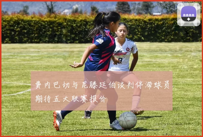 费内巴切与昆滕廷伯谈判停滞球员期待五大联赛报价
