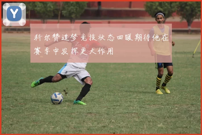 科尔赞追梦竞技状态回暖期待他在赛季中发挥更大作用
