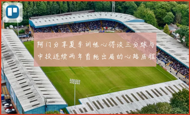 阿门分享夏季训练心得谈三分球与中投连续两年首轮出局的心路历程