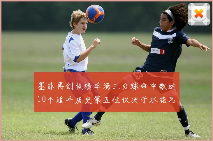 墨菲再创佳绩单场三分球命中数达10个追平历史第五位仅次于水花兄弟和利登