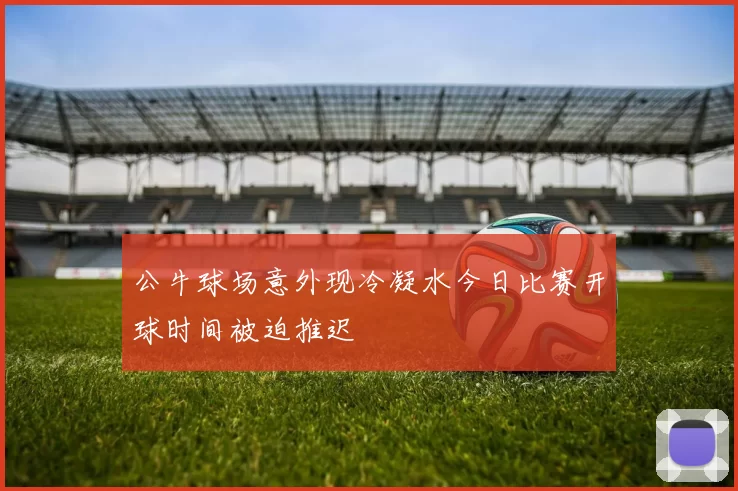公牛球场意外现冷凝水今日比赛开球时间被迫推迟