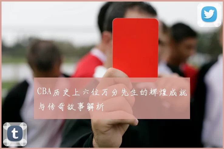CBA历史上六位万分先生的辉煌成就与传奇故事解析
