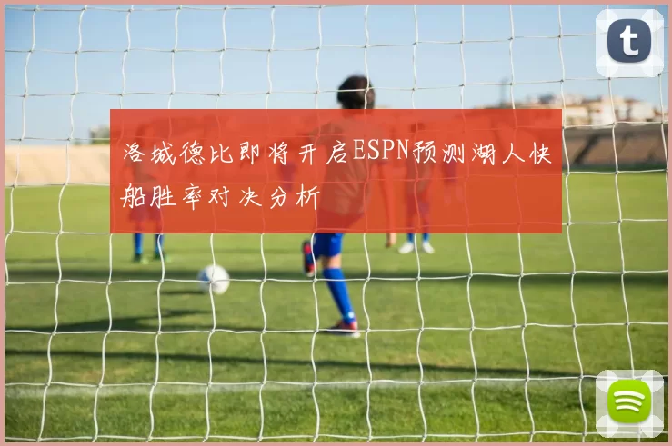 洛城德比即将开启ESPN预测湖人快船胜率对决分析