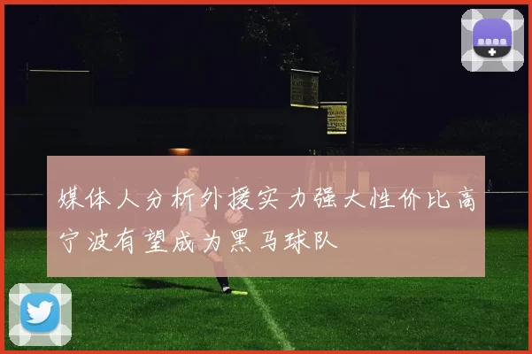 媒体人分析外援实力强大性价比高宁波有望成为黑马球队