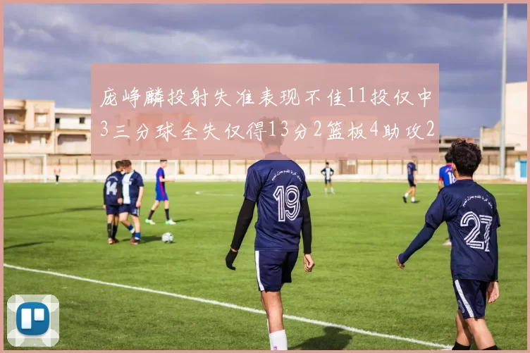 庞峥麟投射失准表现不佳11投仅中3三分球全失仅得13分2篮板4助攻2盖帽