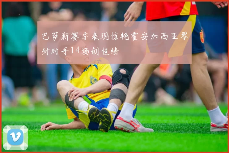 巴萨新赛季表现惊艳霍安加西亚零封对手14场创佳绩