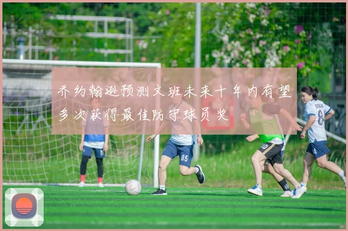 乔约翰逊预测文班未来十年内有望多次获得最佳防守球员奖