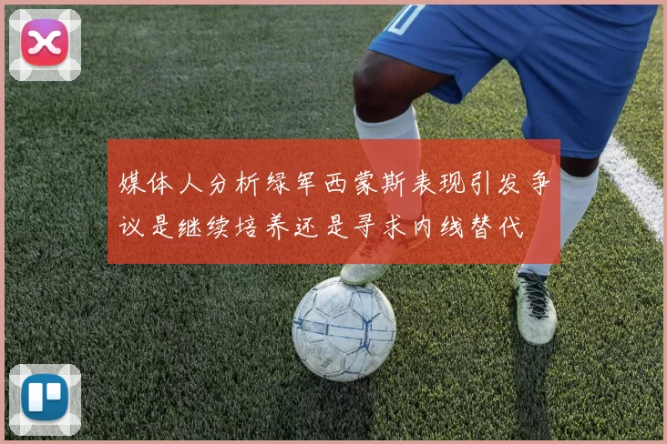 媒体人分析绿军西蒙斯表现引发争议是继续培养还是寻求内线替代