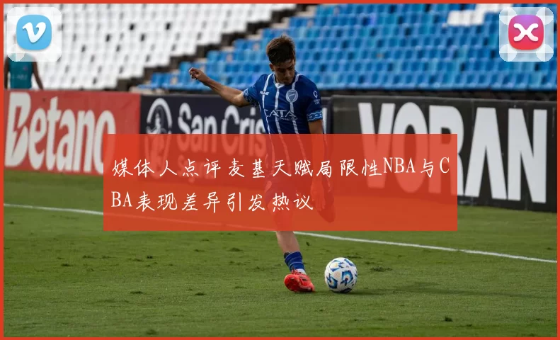 媒体人点评麦基天赋局限性NBA与CBA表现差异引发热议