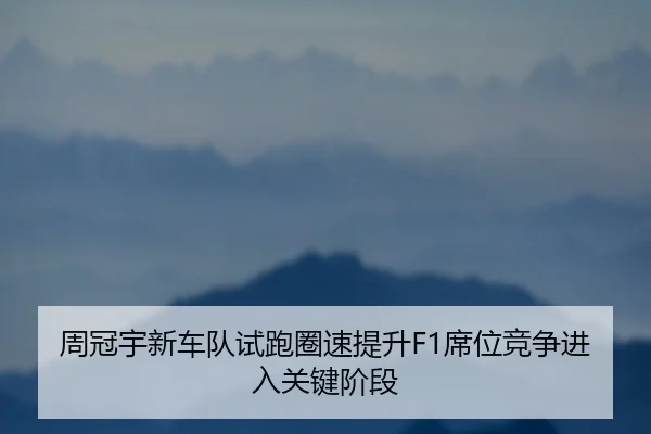 周冠宇新车队试跑圈速提升F1席位竞争进入关键阶段